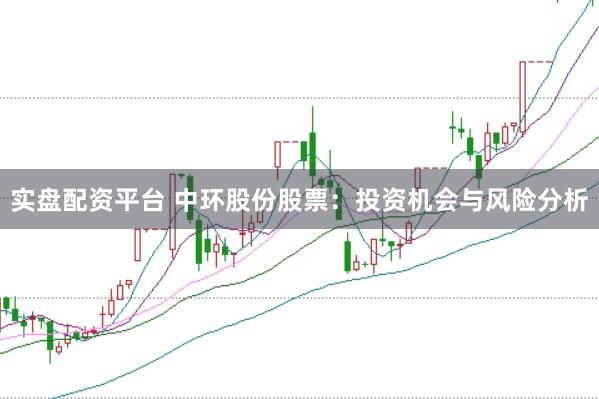 实盘配资平台 中环股份股票：投资机会与风险分析