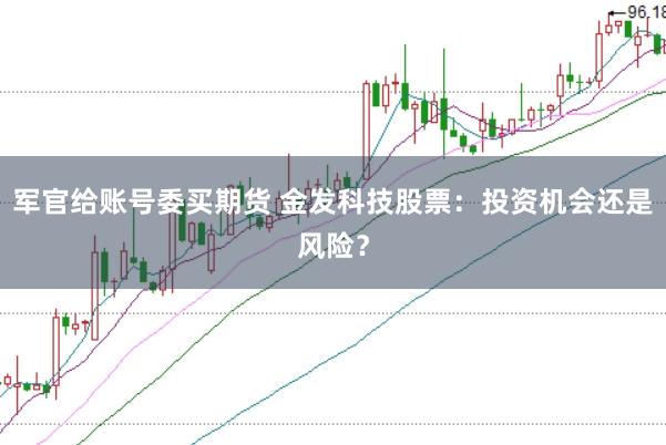 军官给账号委买期货 金发科技股票：投资机会还是风险？