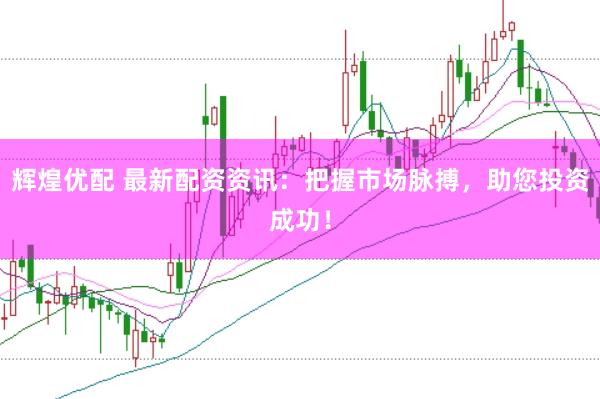 辉煌优配 最新配资资讯：把握市场脉搏，助您投资成功！