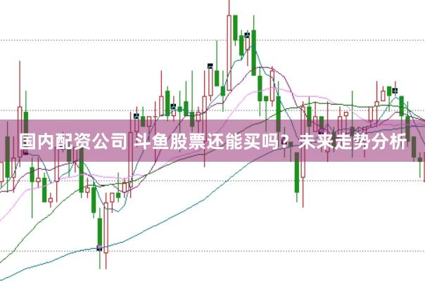 国内配资公司 斗鱼股票还能买吗？未来走势分析