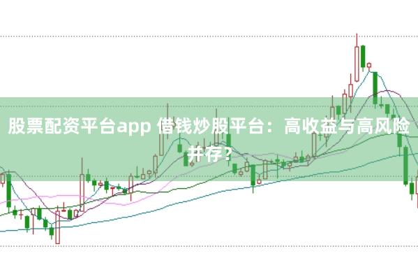 股票配资平台app 借钱炒股平台：高收益与高风险并存？