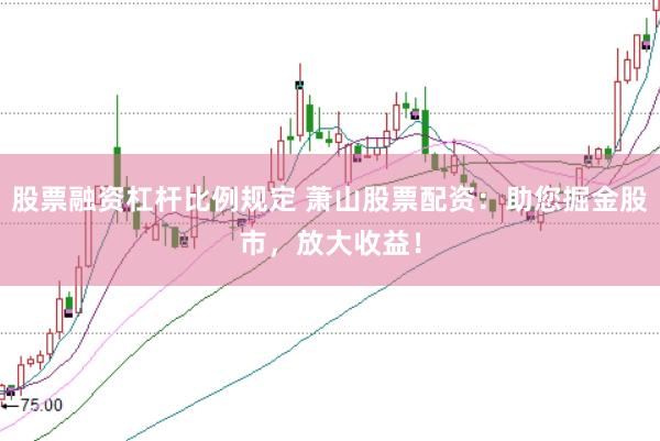 股票融资杠杆比例规定 萧山股票配资：助您掘金股市，放大收益！