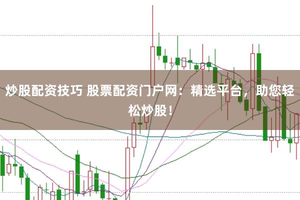 炒股配资技巧 股票配资门户网：精选平台，助您轻松炒股！