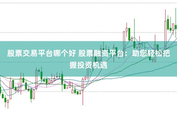 股票交易平台哪个好 股票融资平台：助您轻松把握投资机遇