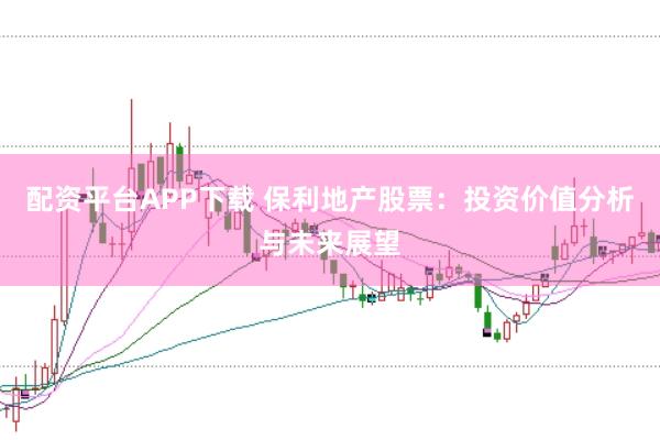 配资平台APP下载 保利地产股票：投资价值分析与未来展望