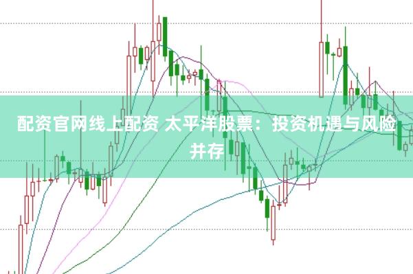 配资官网线上配资 太平洋股票：投资机遇与风险并存