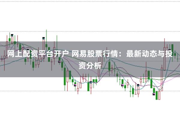 网上配资平台开户 网易股票行情：最新动态与投资分析