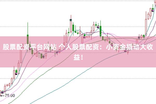 股票配资平台网站 个人股票配资：小资金撬动大收益！