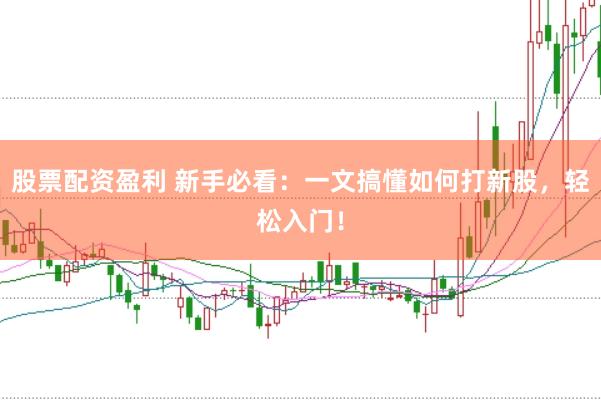 股票配资盈利 新手必看：一文搞懂如何打新股，轻松入门！