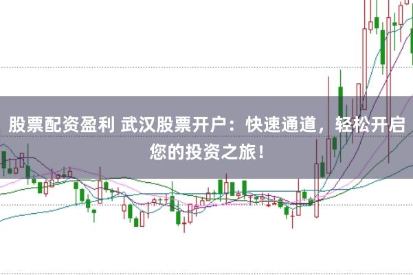股票配资盈利 武汉股票开户：快速通道，轻松开启您的投资之旅！