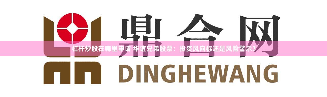杠杆炒股在哪里申请 华谊兄弟股票：投资风向标还是风险警示？