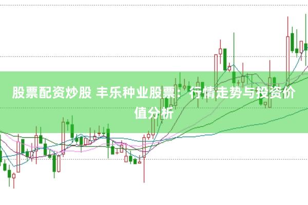 股票配资炒股 丰乐种业股票：行情走势与投资价值分析