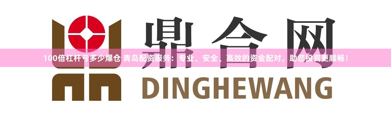 100倍杠杆亏多少爆仓 青岛配资服务：专业、安全、高效的资金配对，助您投资更顺畅！