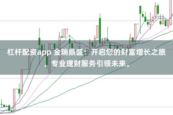 杠杆配资app 金瑞鼎盛：开启您的财富增长之旅，专业理财服务引领未来。