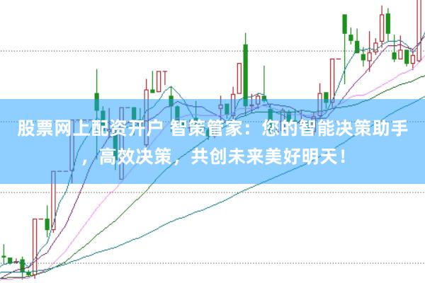 股票网上配资开户 智策管家：您的智能决策助手，高效决策，共创未来美好明天！