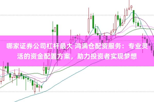 哪家证券公司杠杆最大 鸿满仓配资服务：专业灵活的资金配置方案，助力投资者实现梦想