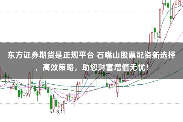 东方证券期货是正规平台 石嘴山股票配资新选择，高效策略，助您财富增值无忧！