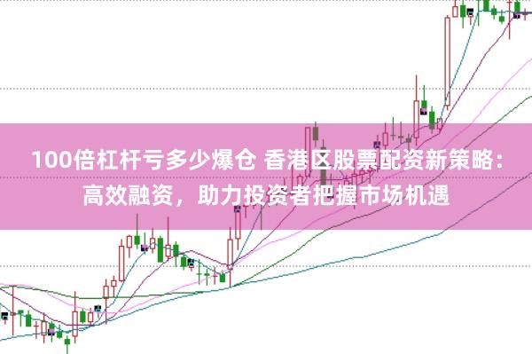100倍杠杆亏多少爆仓 香港区股票配资新策略：高效融资，助力投资者把握市场机遇