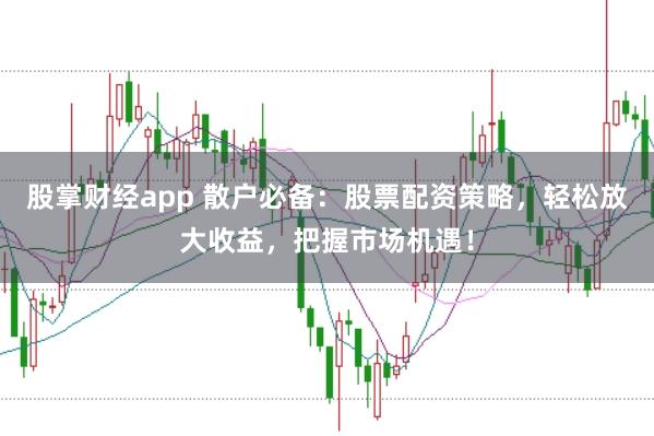 股掌财经app 散户必备：股票配资策略，轻松放大收益，把握市场机遇！
