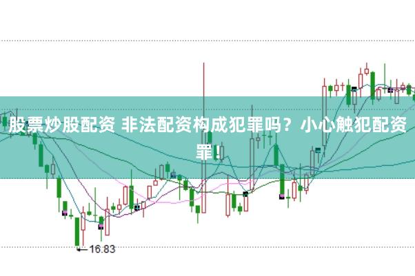 股票炒股配资 非法配资构成犯罪吗？小心触犯配资罪！