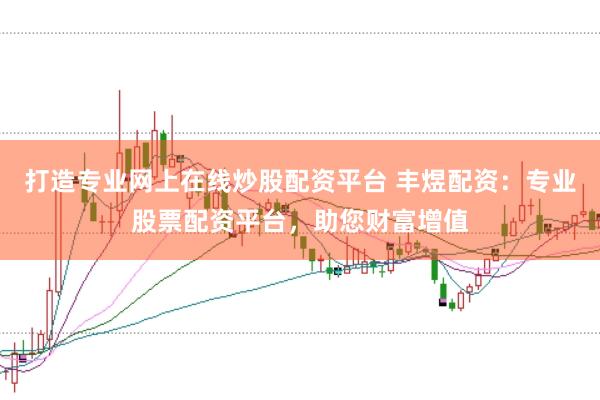 打造专业网上在线炒股配资平台 丰煜配资：专业股票配资平台，助您财富增值