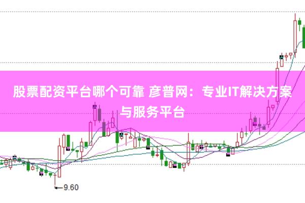 股票配资平台哪个可靠 彦普网：专业IT解决方案与服务平台