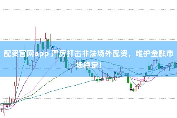 配资官网app 严厉打击非法场外配资，维护金融市场稳定！