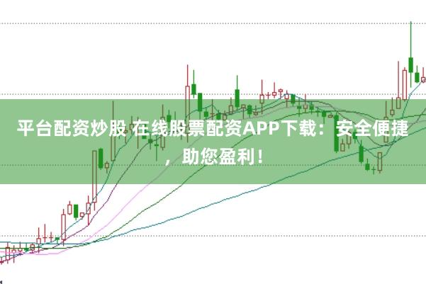 平台配资炒股 在线股票配资APP下载：安全便捷，助您盈利！