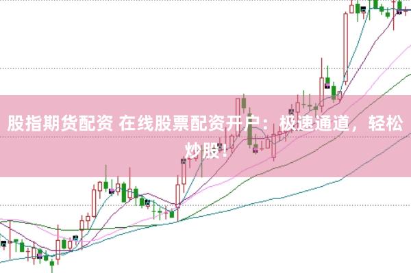 股指期货配资 在线股票配资开户：极速通道，轻松炒股！