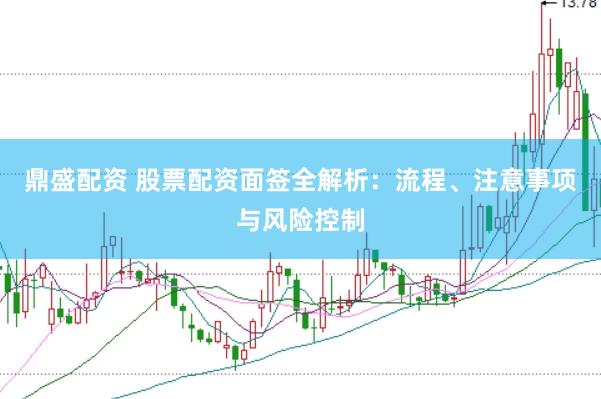 鼎盛配资 股票配资面签全解析：流程、注意事项与风险控制