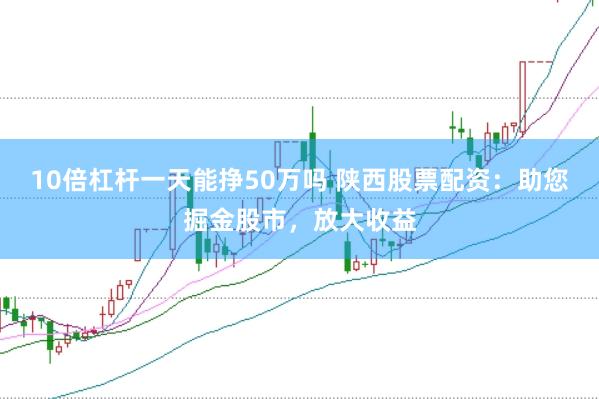 10倍杠杆一天能挣50万吗 陕西股票配资：助您掘金股市，放大收益