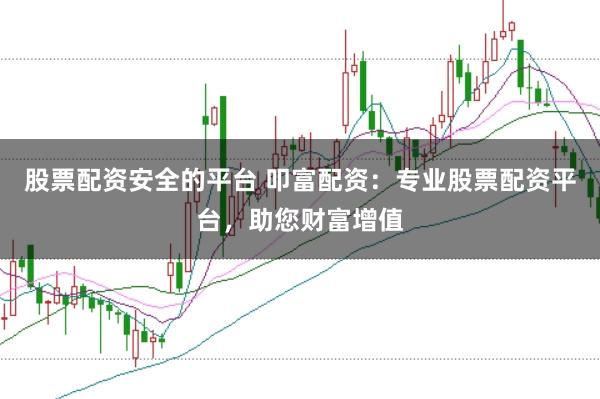 股票配资安全的平台 叩富配资：专业股票配资平台，助您财富增值
