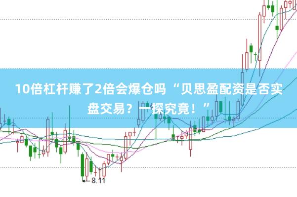 10倍杠杆赚了2倍会爆仓吗 “贝思盈配资是否实盘交易？一探究竟！”