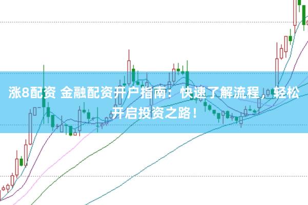 涨8配资 金融配资开户指南：快速了解流程，轻松开启投资之路！
