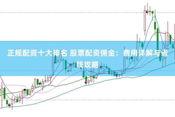 正规配资十大排名 股票配资佣金：费用详解与省钱攻略