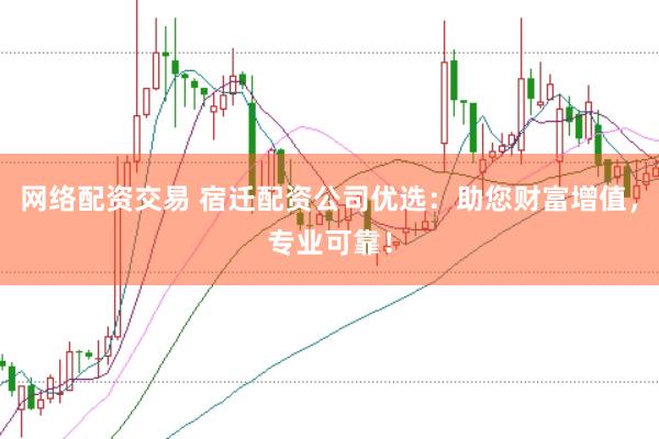 网络配资交易 宿迁配资公司优选：助您财富增值，专业可靠！
