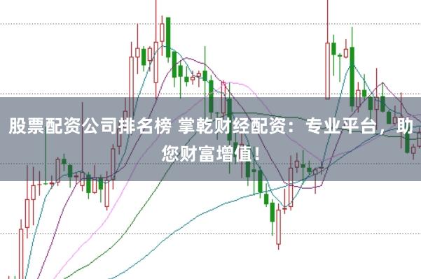 股票配资公司排名榜 掌乾财经配资：专业平台，助您财富增值！