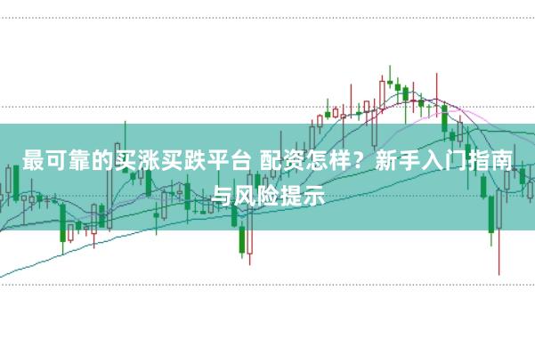 最可靠的买涨买跌平台 配资怎样？新手入门指南与风险提示