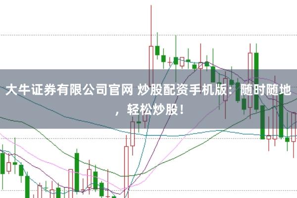 大牛证券有限公司官网 炒股配资手机版：随时随地，轻松炒股！