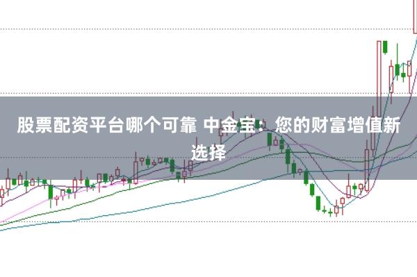 股票配资平台哪个可靠 中金宝：您的财富增值新选择
