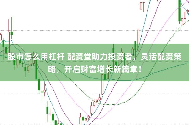 股市怎么用杠杆 配资堂助力投资者，灵活配资策略，开启财富增长新篇章！