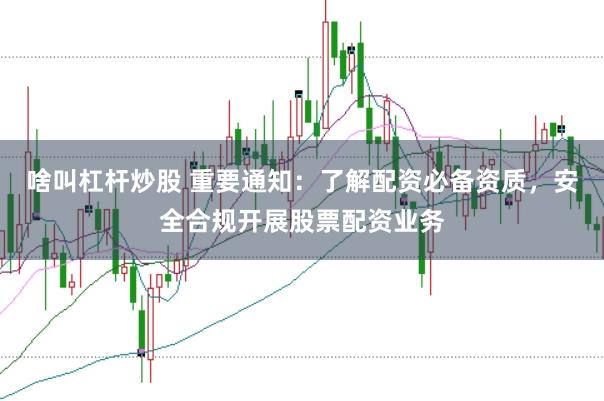 啥叫杠杆炒股 重要通知：了解配资必备资质，安全合规开展股票配资业务