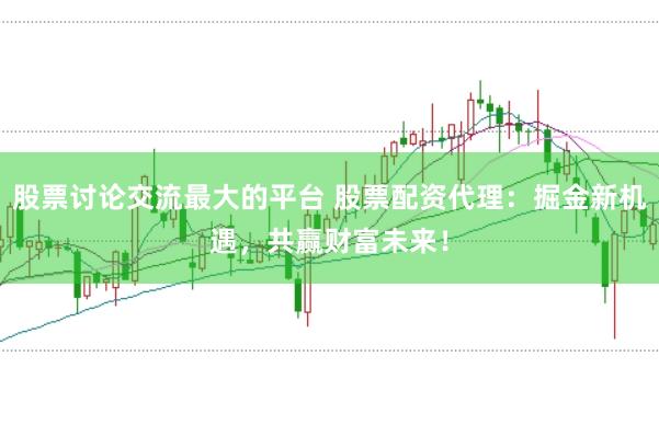 股票讨论交流最大的平台 股票配资代理：掘金新机遇，共赢财富未来！