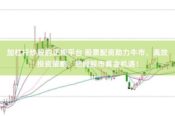 加杠杆炒股的正规平台 股票配资助力牛市，高效投资策略，把握股市黄金机遇！