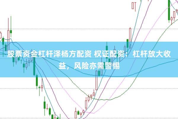 股票资金杠杆泽杨方配资 权证配资：杠杆放大收益，风险亦需警惕