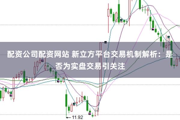 配资公司配资网站 新立方平台交易机制解析：是否为实盘交易引关注