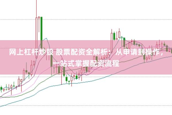 网上杠杆炒股 股票配资全解析：从申请到操作，一站式掌握配资流程