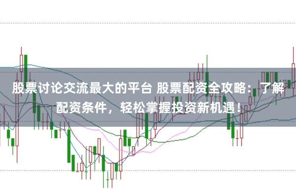 股票讨论交流最大的平台 股票配资全攻略：了解配资条件，轻松掌握投资新机遇！
