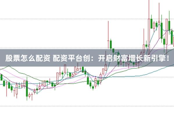 股票怎么配资 配资平台创：开启财富增长新引擎！