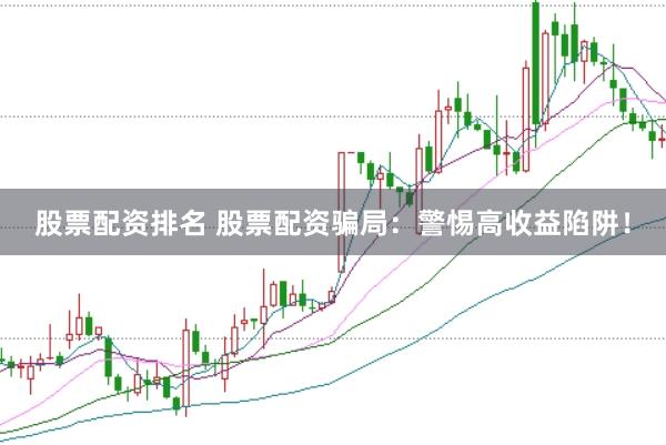 股票配资排名 股票配资骗局：警惕高收益陷阱！
